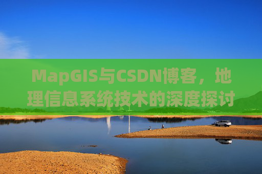 MapGIS与CSDN博客,地理信息系统技术的深度探讨