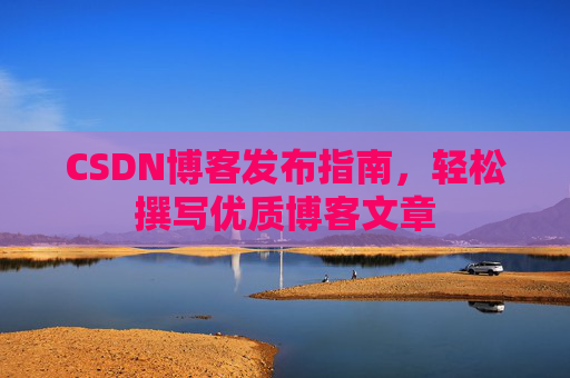CSDN博客发布指南，轻松撰写优质博客文章