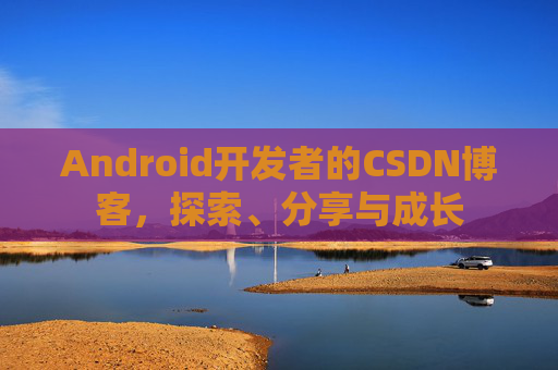 Android开发者的CSDN博客，探索、分享与成长